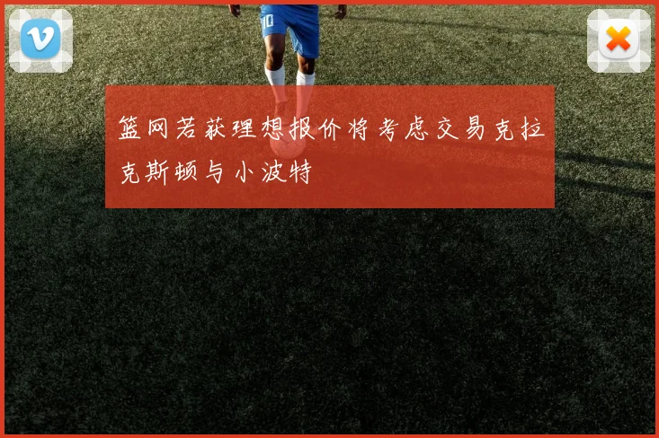 篮网若获理想报价将考虑交易克拉克斯顿与小波特