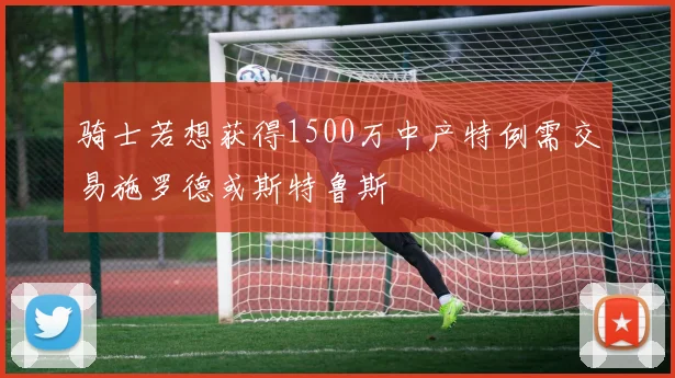 骑士若想获得1500万中产特例需交易施罗德或斯特鲁斯