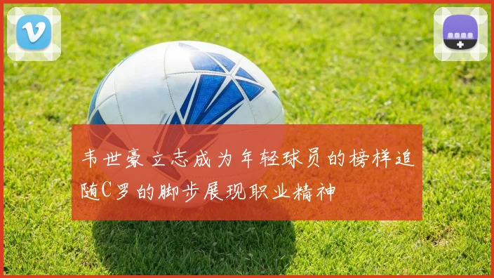 韦世豪立志成为年轻球员的榜样追随C罗的脚步展现职业精神