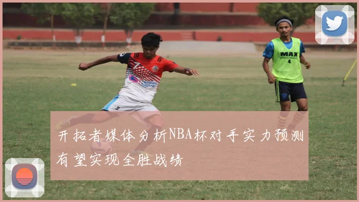 开拓者媒体分析NBA杯对手实力预测有望实现全胜战绩