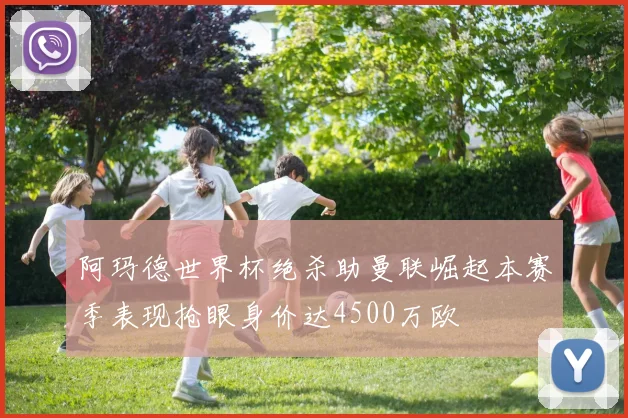阿玛德世界杯绝杀助曼联崛起本赛季表现抢眼身价达4500万欧
