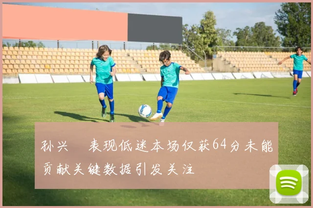 孙兴慜表现低迷本场仅获64分未能贡献关键数据引发关注