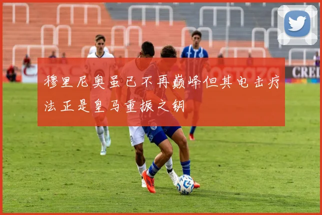 穆里尼奥虽已不再巅峰但其电击疗法正是皇马重振之钥