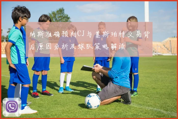 纳斯准确预判CJ与基斯珀特交易背后原因分析及球队策略解读