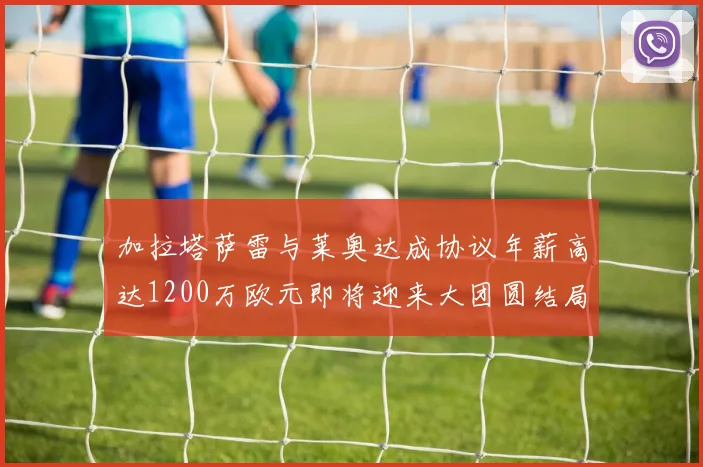 加拉塔萨雷与莱奥达成协议年薪高达1200万欧元即将迎来大团圆结局