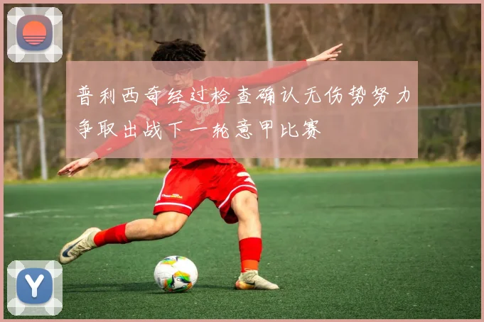普利西奇经过检查确认无伤势努力争取出战下一轮意甲比赛