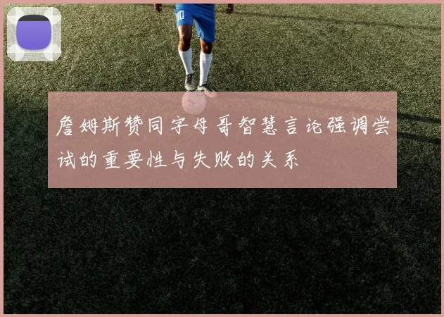 詹姆斯赞同字母哥智慧言论强调尝试的重要性与失败的关系