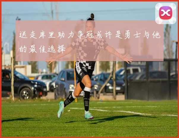 送走库里助力争冠或许是勇士与他的最佳选择