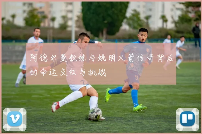 阿德尔曼教练与姚明火箭传奇背后的命运交织与挑战