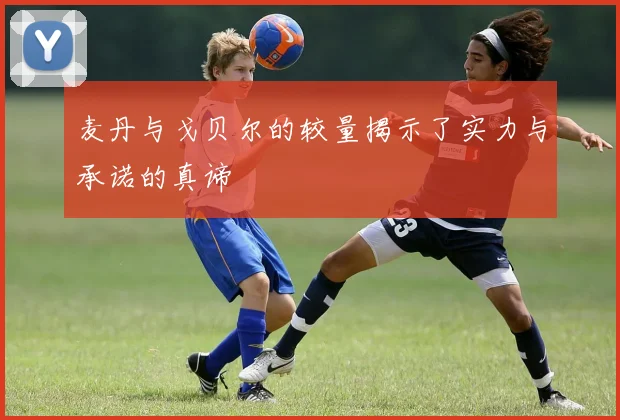 麦丹与戈贝尔的较量揭示了实力与承诺的真谛