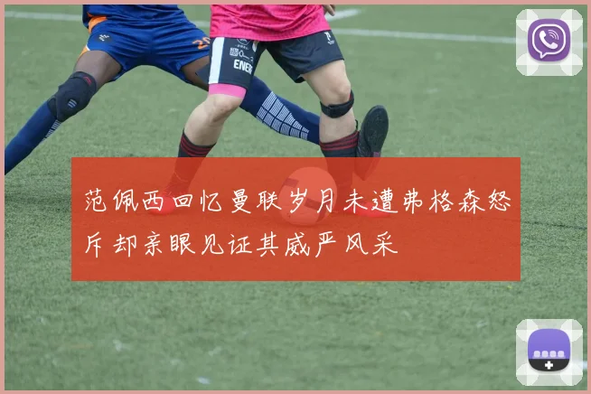 范佩西回忆曼联岁月未遭弗格森怒斥却亲眼见证其威严风采