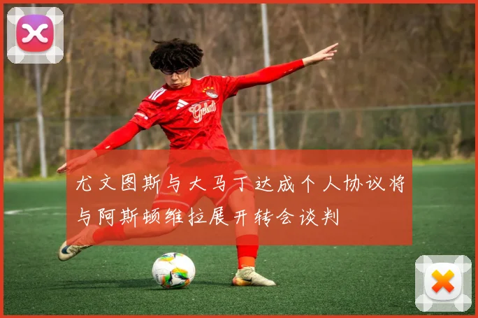 尤文图斯与大马丁达成个人协议将与阿斯顿维拉展开转会谈判