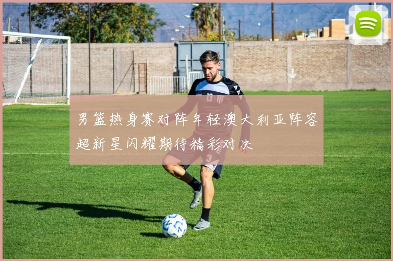 男篮热身赛对阵年轻澳大利亚阵容超新星闪耀期待精彩对决