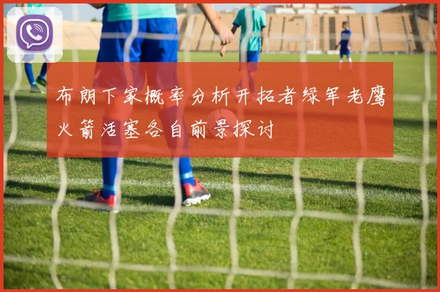 布朗下家概率分析开拓者绿军老鹰火箭活塞各自前景探讨