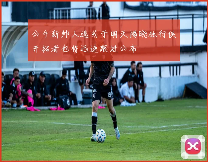公牛新帅人选或于明天揭晓独行侠开拓者也将迅速跟进公布