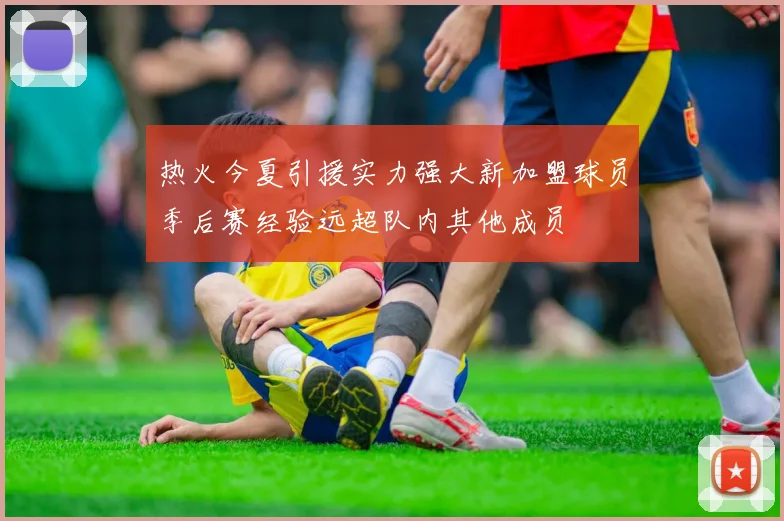 热火今夏引援实力强大新加盟球员季后赛经验远超队内其他成员