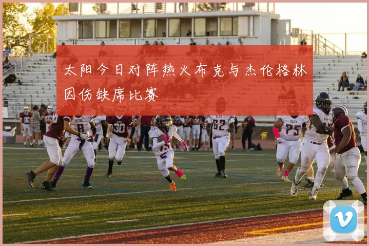太阳今日对阵热火布克与杰伦格林因伤缺席比赛