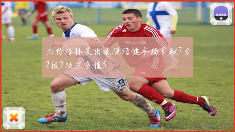 杰伦格林复出表现稳健半场贡献7分2板2助正负值5