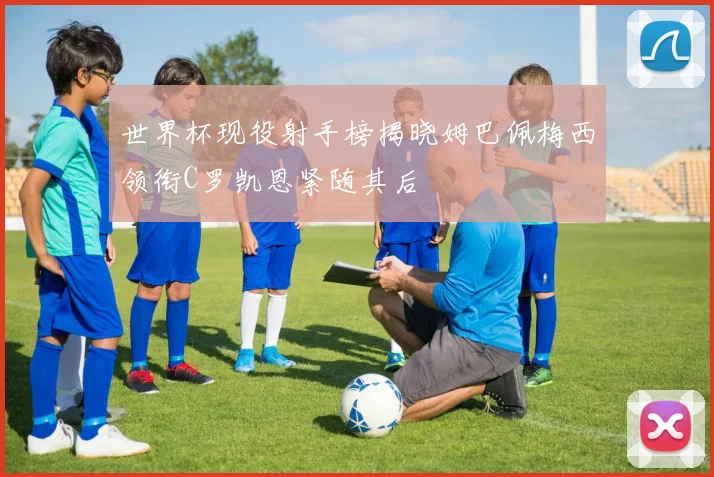 世界杯现役射手榜揭晓姆巴佩梅西领衔C罗凯恩紧随其后