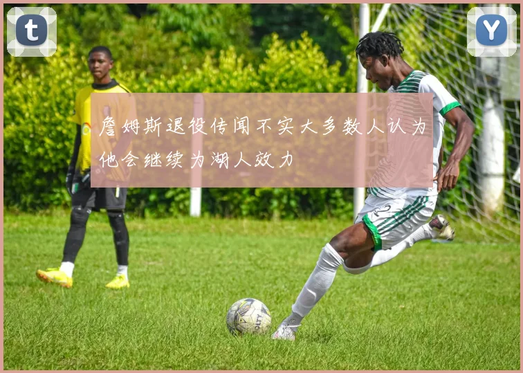 詹姆斯退役传闻不实大多数人认为他会继续为湖人效力