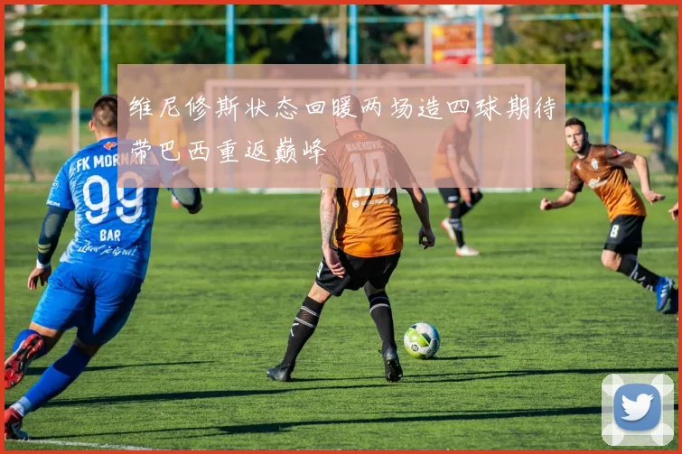 维尼修斯状态回暖两场造四球期待带巴西重返巅峰
