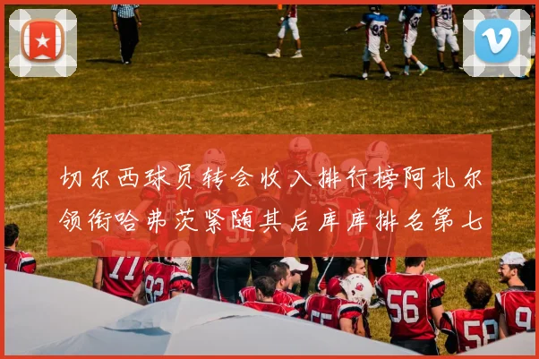 切尔西球员转会收入排行榜阿扎尔领衔哈弗茨紧随其后库库排名第七