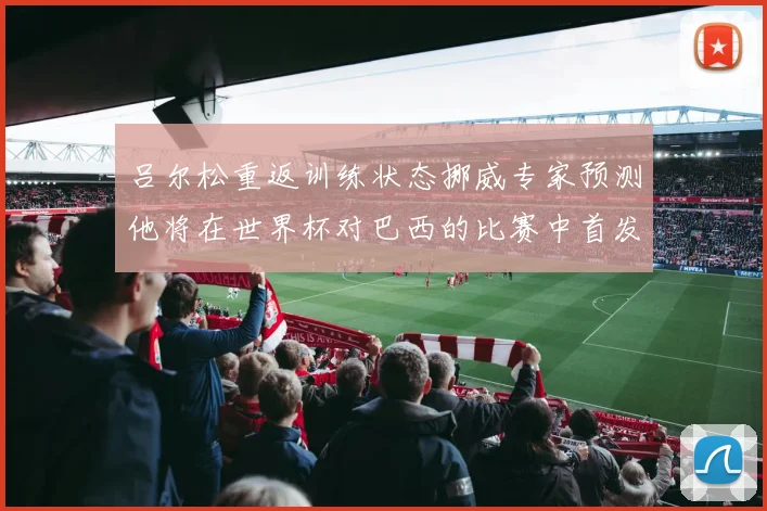 吕尔松重返训练状态挪威专家预测他将在世界杯对巴西的比赛中首发出战