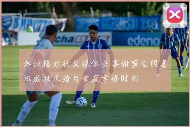 加拉格尔社交媒体分享甜蜜合照喜讯成功求婚与女友幸福时刻