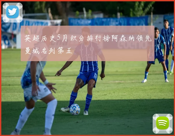 英超历史5月积分排行榜阿森纳领先曼城名列第五