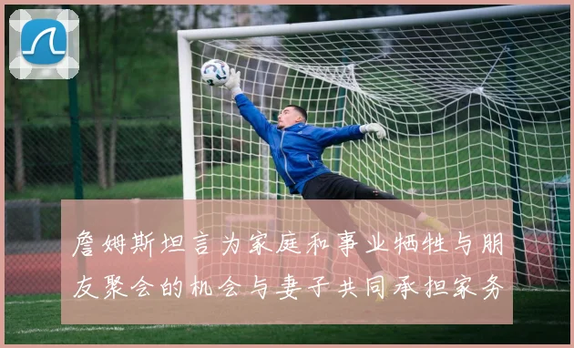詹姆斯坦言为家庭和事业牺牲与朋友聚会的机会与妻子共同承担家务责任