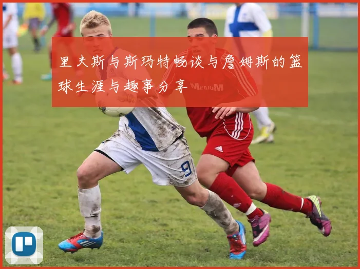 里夫斯与斯玛特畅谈与詹姆斯的篮球生涯与趣事分享