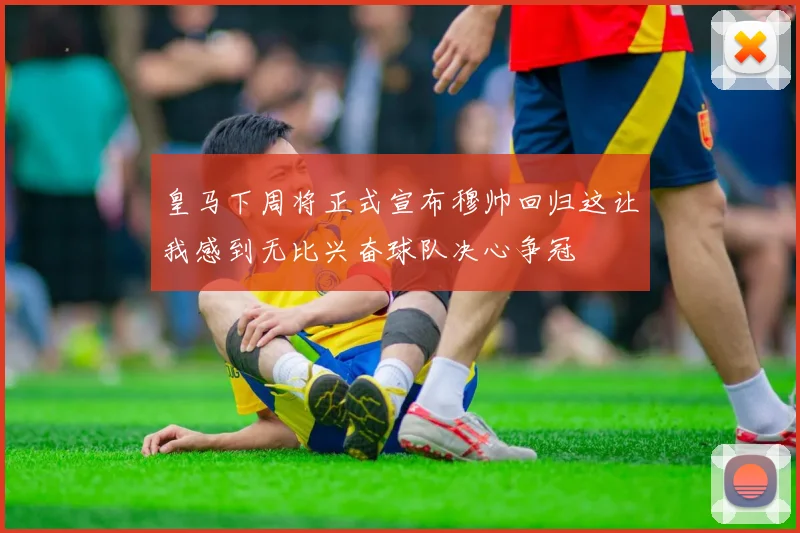 皇马下周将正式宣布穆帅回归这让我感到无比兴奋球队决心争冠