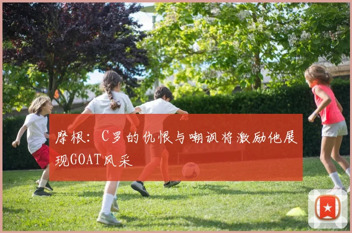 摩根：C罗的仇恨与嘲讽将激励他展现GOAT风采