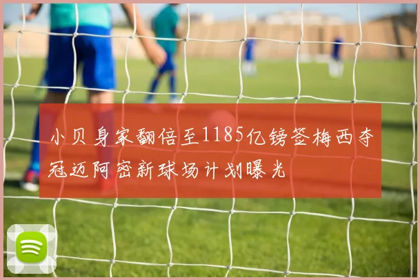 小贝身家翻倍至1185亿镑签梅西夺冠迈阿密新球场计划曝光