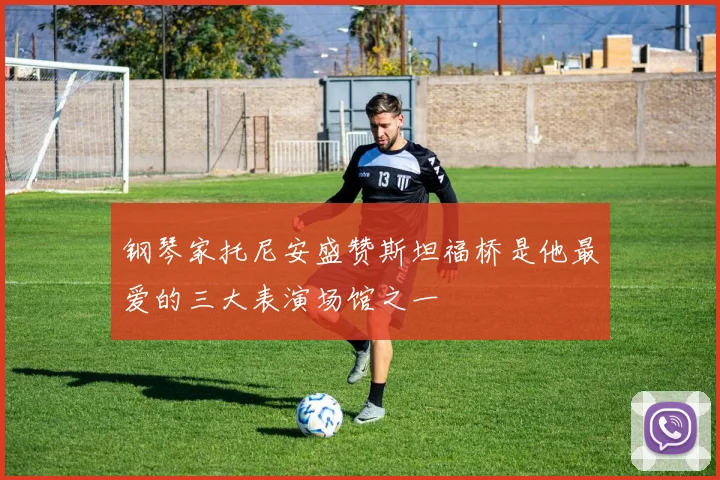 钢琴家托尼安盛赞斯坦福桥是他最爱的三大表演场馆之一