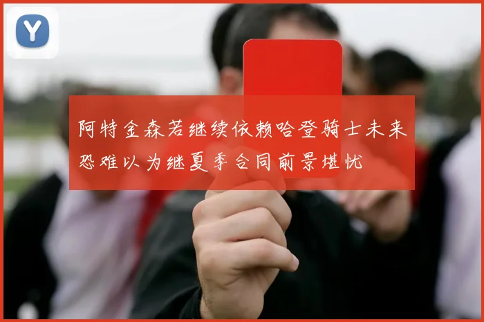 阿特金森若继续依赖哈登骑士未来恐难以为继夏季合同前景堪忧