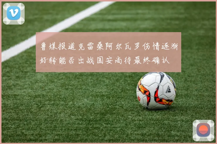 鲁媒报道克雷桑阿尔瓦罗伤情逐渐好转能否出战国安尚待最终确认